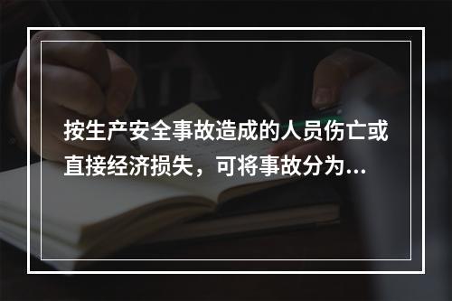 按生产安全事故造成的人员伤亡或直接经济损失，可将事故分为（　