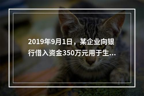 2019年9月1日，某企业向银行借入资金350万元用于生产经