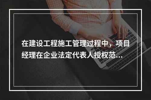 在建设工程施工管理过程中，项目经理在企业法定代表人授权范围内