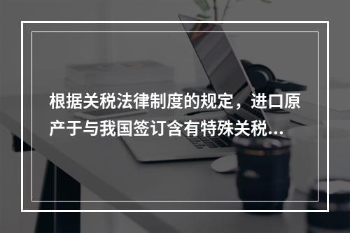 根据关税法律制度的规定，进口原产于与我国签订含有特殊关税优惠