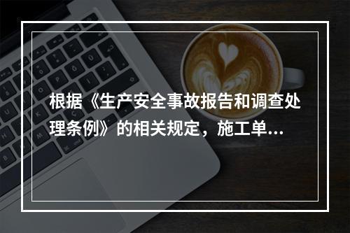 根据《生产安全事故报告和调查处理条例》的相关规定，施工单位对