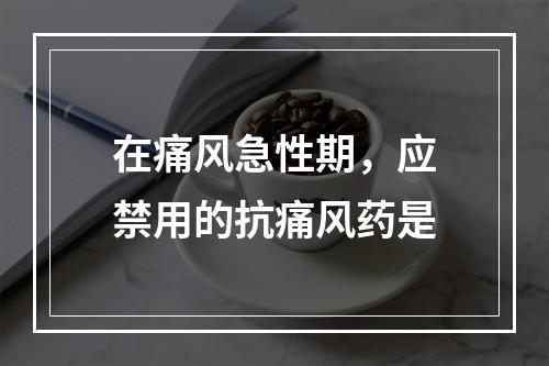 在痛风急性期，应禁用的抗痛风药是