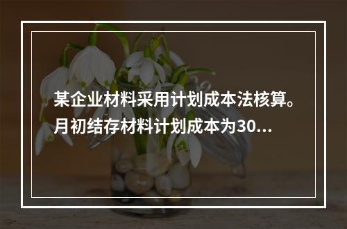 某企业材料采用计划成本法核算。月初结存材料计划成本为30万元