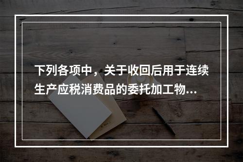 下列各项中，关于收回后用于连续生产应税消费品的委托加工物资