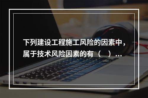 下列建设工程施工风险的因素中，属于技术风险因素的有（　）。