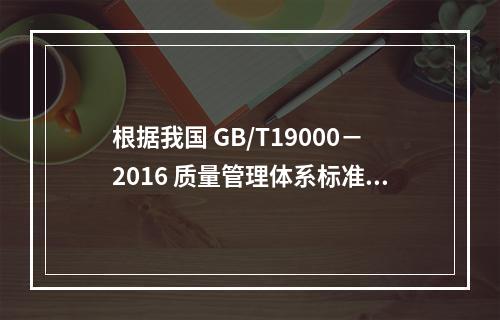 根据我国 GB/T19000－2016 质量管理体系标准，质