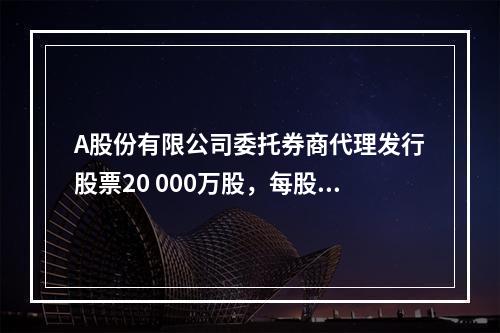 A股份有限公司委托券商代理发行股票20 000万股，每股面值