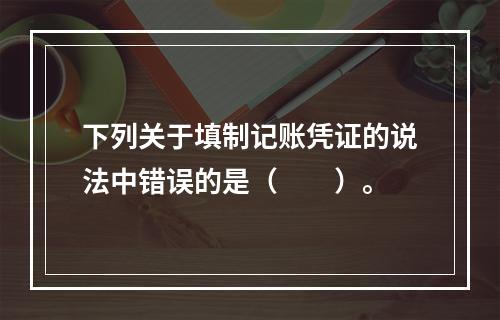 下列关于填制记账凭证的说法中错误的是（　　）。