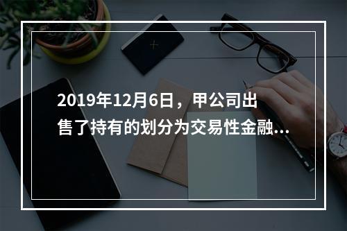 2019年12月6日，甲公司出售了持有的划分为交易性金融资产