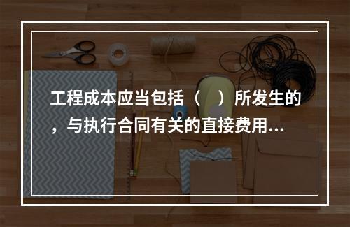 工程成本应当包括（　）所发生的，与执行合同有关的直接费用和间