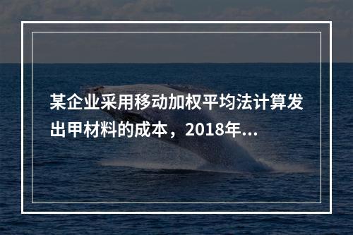 某企业采用移动加权平均法计算发出甲材料的成本，2018年4月