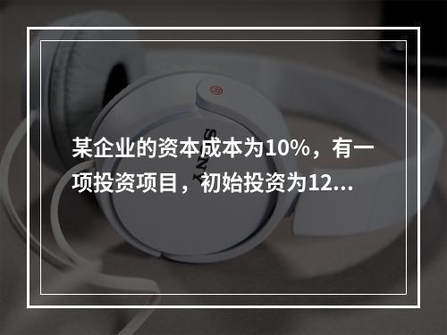 某企业的资本成本为10%，有一项投资项目，初始投资为120