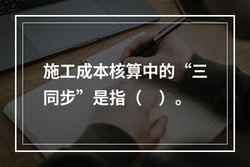 施工成本核算中的“三同步”是指（　）。