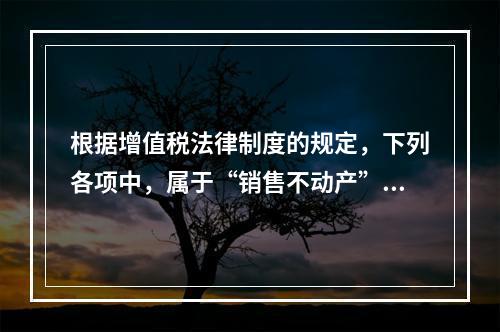 根据增值税法律制度的规定，下列各项中，属于“销售不动产”的是