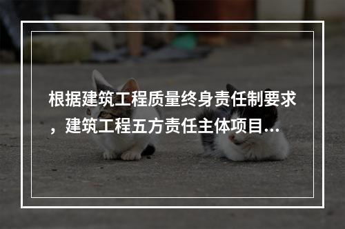 根据建筑工程质量终身责任制要求，建筑工程五方责任主体项目负责