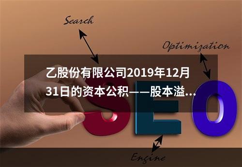 乙股份有限公司2019年12月31日的资本公积——股本溢价为