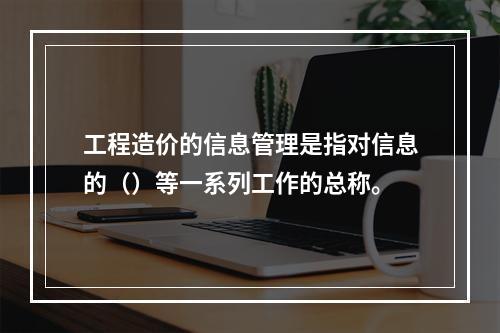 工程造价的信息管理是指对信息的（）等一系列工作的总称。