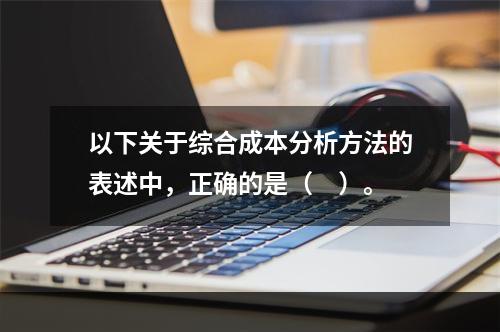 以下关于综合成本分析方法的表述中，正确的是（　）。