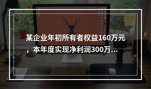 某企业年初所有者权益160万元，本年度实现净利润300万元，