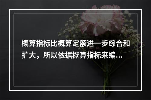 概算指标比概算定额进一步综合和扩大，所以依据概算指标来编制设