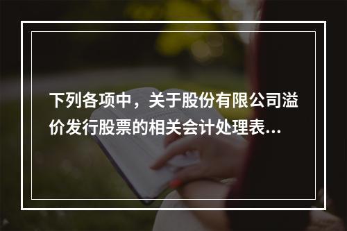 下列各项中，关于股份有限公司溢价发行股票的相关会计处理表述正