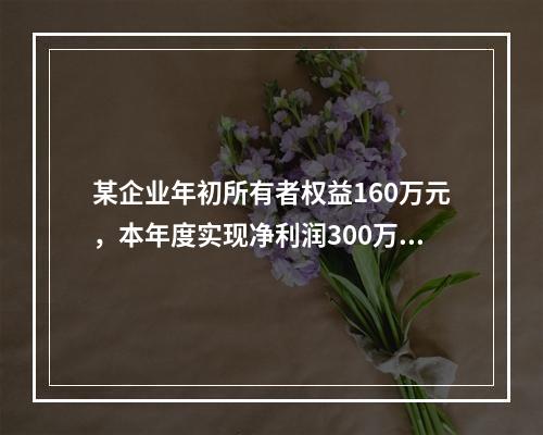 某企业年初所有者权益160万元，本年度实现净利润300万元，