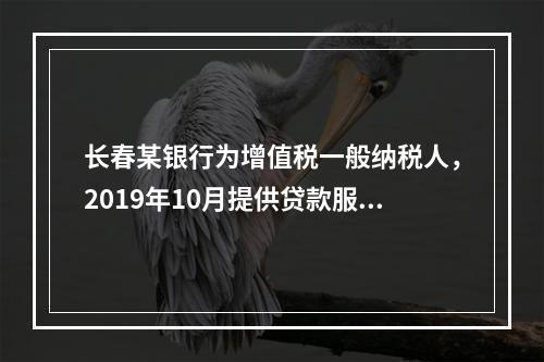 长春某银行为增值税一般纳税人，2019年10月提供贷款服务，