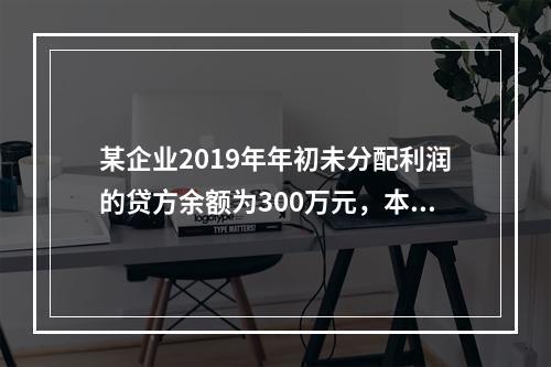 某企业2019年年初未分配利润的贷方余额为300万元，本年度