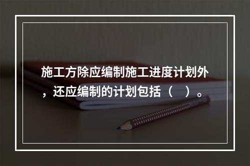 施工方除应编制施工进度计划外，还应编制的计划包括（　）。