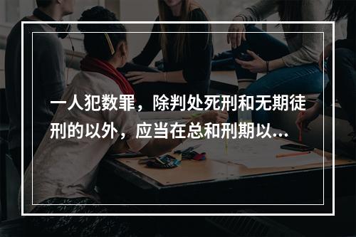 一人犯数罪，除判处死刑和无期徒刑的以外，应当在总和刑期以下、