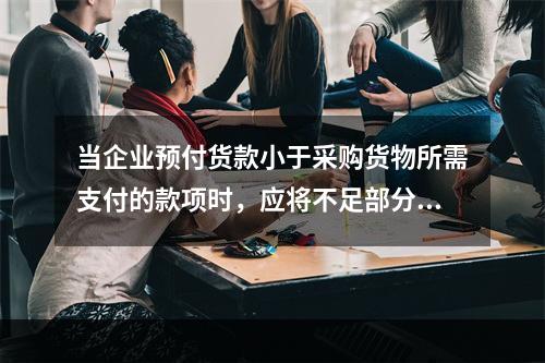 当企业预付货款小于采购货物所需支付的款项时，应将不足部分补付