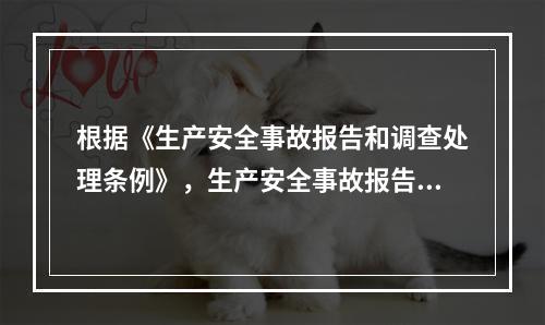 根据《生产安全事故报告和调查处理条例》，生产安全事故报告和调