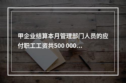 甲企业结算本月管理部门人员的应付职工工资共500 000元，