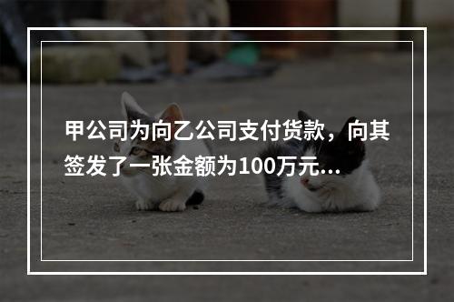 甲公司为向乙公司支付货款，向其签发了一张金额为100万元的转