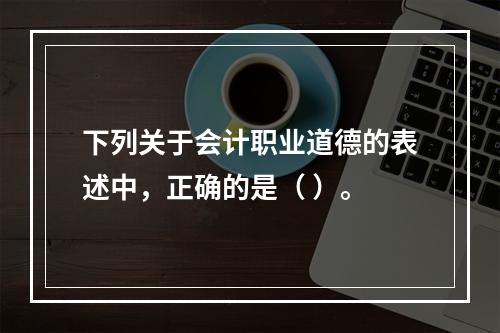 下列关于会计职业道德的表述中，正确的是（ ）。