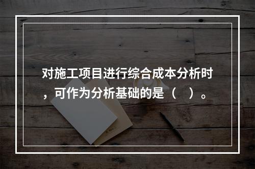 对施工项目进行综合成本分析时，可作为分析基础的是（　）。