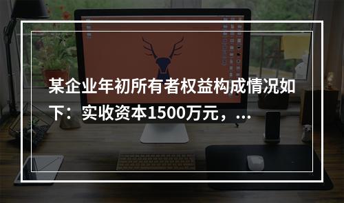 某企业年初所有者权益构成情况如下：实收资本1500万元，资本