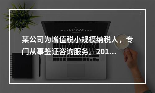 某公司为增值税小规模纳税人，专门从事鉴证咨询服务。2014年