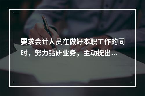 要求会计人员在做好本职工作的同时，努力钻研业务，主动提出合理