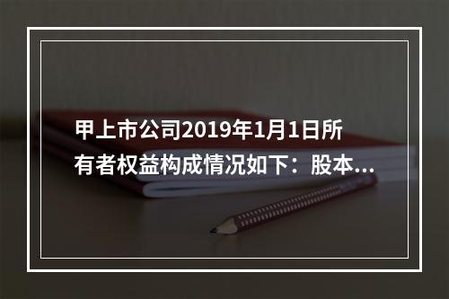 甲上市公司2019年1月1日所有者权益构成情况如下：股本15