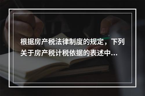 根据房产税法律制度的规定，下列关于房产税计税依据的表述中，正