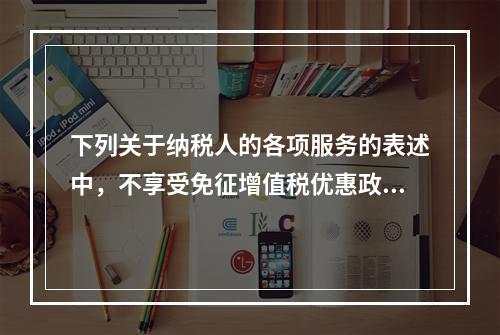 下列关于纳税人的各项服务的表述中，不享受免征增值税优惠政策的