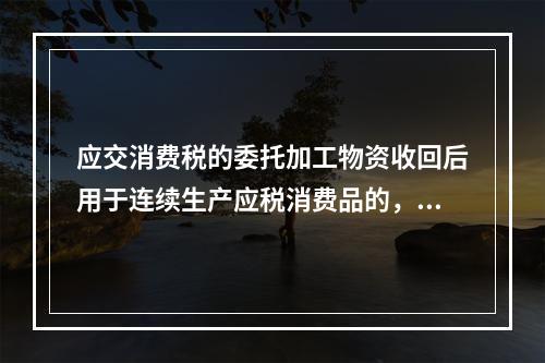 应交消费税的委托加工物资收回后用于连续生产应税消费品的，按规