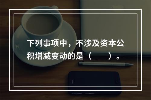 下列事项中，不涉及资本公积增减变动的是（　　）。