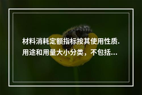 材料消耗定额指标按其使用性质.用途和用量大小分类，不包括下列