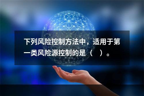 下列风险控制方法中，适用于第一类风险源控制的是（　）。