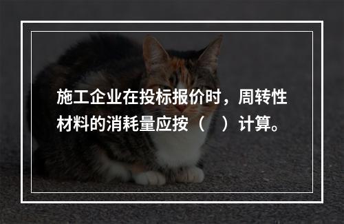 施工企业在投标报价时，周转性材料的消耗量应按（　）计算。