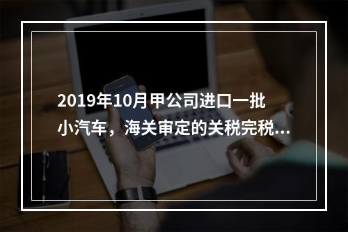 2019年10月甲公司进口一批小汽车，海关审定的关税完税价格