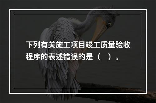 下列有关施工项目竣工质量验收程序的表述错误的是（　）。