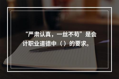 “严肃认真，一丝不苟”是会计职业道德中（ ）的要求。